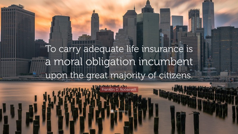Franklin D. Roosevelt Quote: “To carry adequate life insurance is a moral obligation incumbent upon the great majority of citizens.”