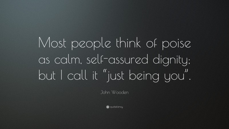 John Wooden Quote: “Most people think of poise as calm, self-assured dignity; but I call it “just being you”.”