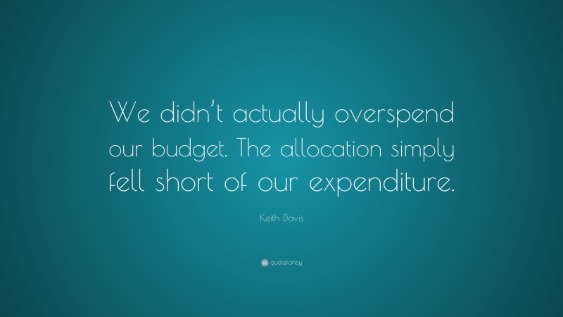 Keith Davis Quote: “We didn’t actually overspend our budget. The allocation simply fell short of our expenditure.”