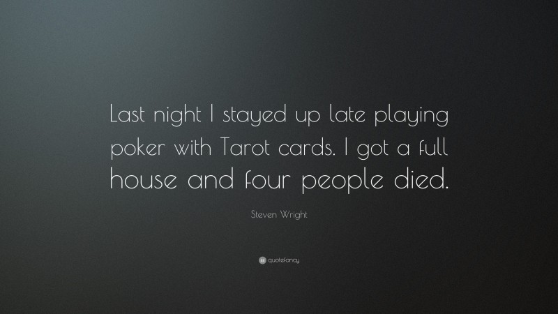 Steven Wright Quote: “Last night I stayed up late playing poker with Tarot cards. I got a full house and four people died.”