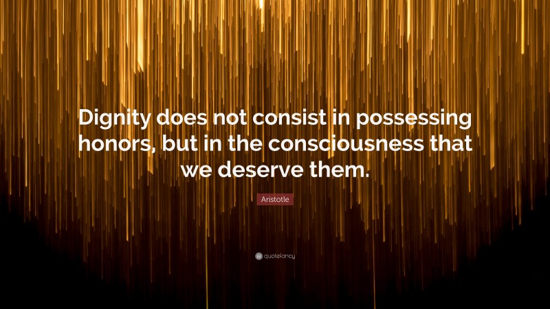 Aristotle Quote: “Dignity does not consist in possessing honors, but in the consciousness that we deserve them.”