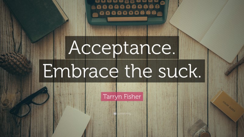 Tarryn Fisher Quote: “Acceptance. Embrace the suck.”