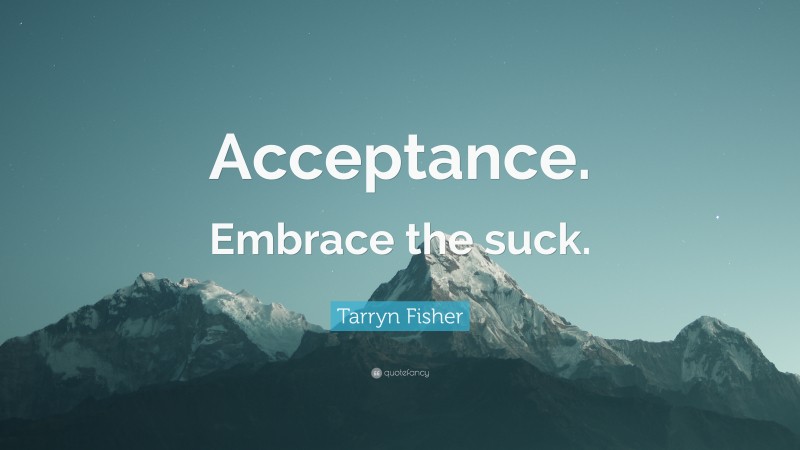 Tarryn Fisher Quote: “Acceptance. Embrace the suck.”