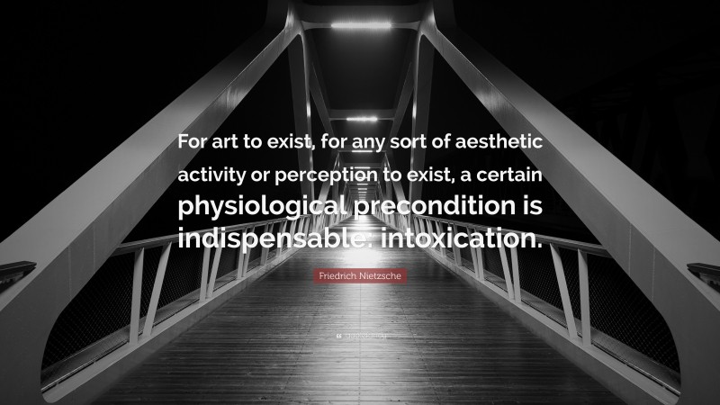 Friedrich Nietzsche Quote: “For art to exist, for any sort of aesthetic activity or perception to exist, a certain physiological precondition is indispensable: intoxication.”