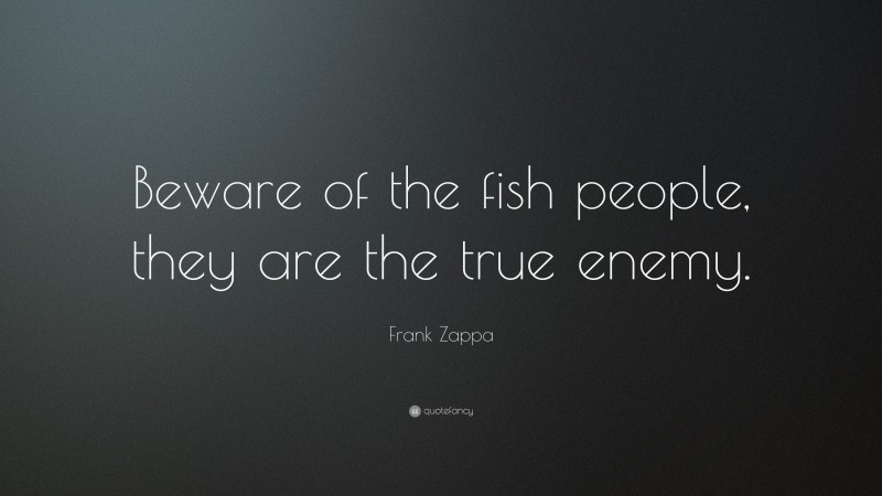 Frank Zappa Quote: “Beware of the fish people, they are the true enemy.”