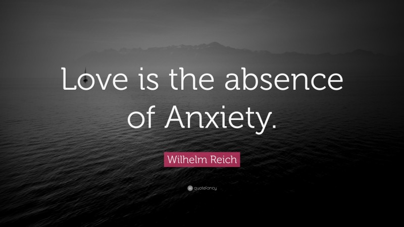 Wilhelm Reich Quote: “Love is the absence of Anxiety.”
