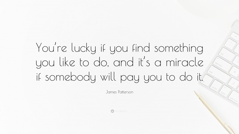 James Patterson Quote: “You’re lucky if you find something you like to do, and it’s a miracle if somebody will pay you to do it.”