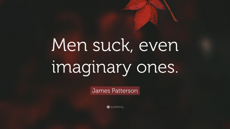James Patterson Quote: “Men suck, even imaginary ones.”