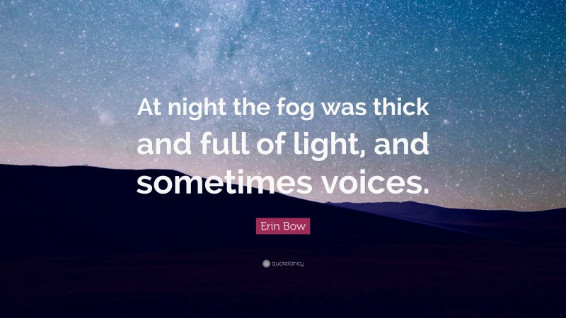 Erin Bow Quote: “At night the fog was thick and full of light, and sometimes voices.”