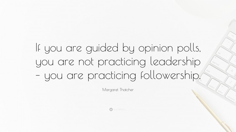 Margaret Thatcher Quote: “If you are guided by opinion polls, you are not practicing leadership – you are practicing followership.”