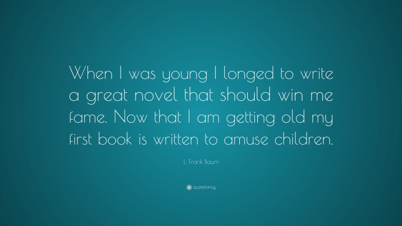 L. Frank Baum Quote: “When I was young I longed to write a great novel that should win me fame. Now that I am getting old my first book is written to amuse children.”