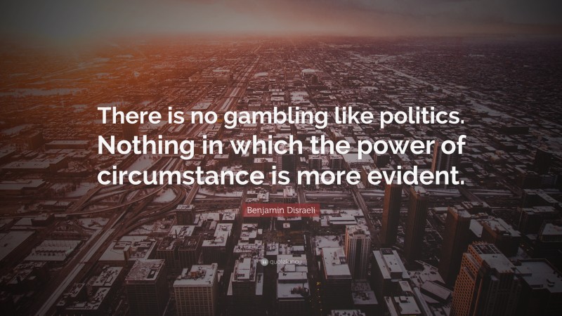 Benjamin Disraeli Quote: “There is no gambling like politics. Nothing in which the power of circumstance is more evident.”