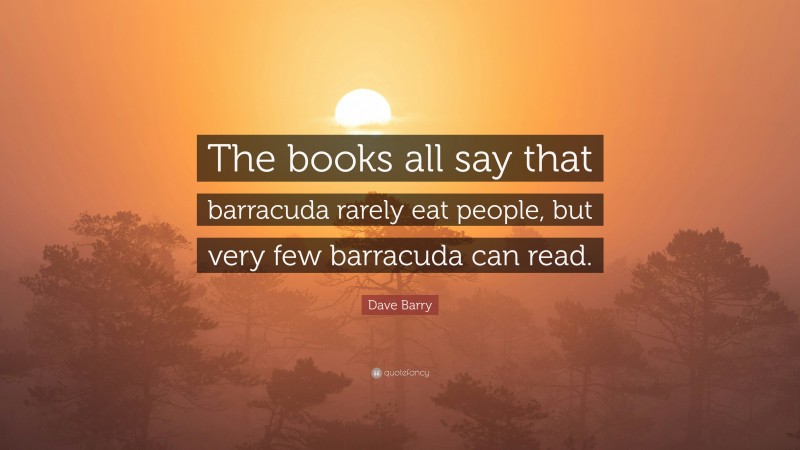 Dave Barry Quote: “The books all say that barracuda rarely eat people, but very few barracuda can read.”