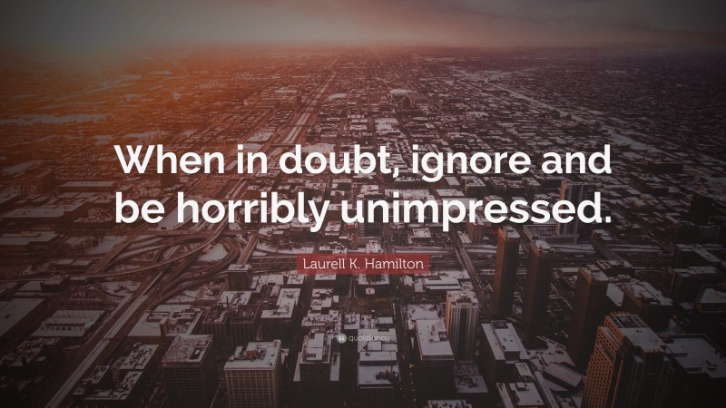 Laurell K. Hamilton Quote: “When in doubt, ignore and be horribly unimpressed.”