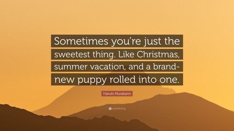 Haruki Murakami Quote: “Sometimes you’re just the sweetest thing. Like Christmas, summer vacation, and a brand-new puppy rolled into one.”