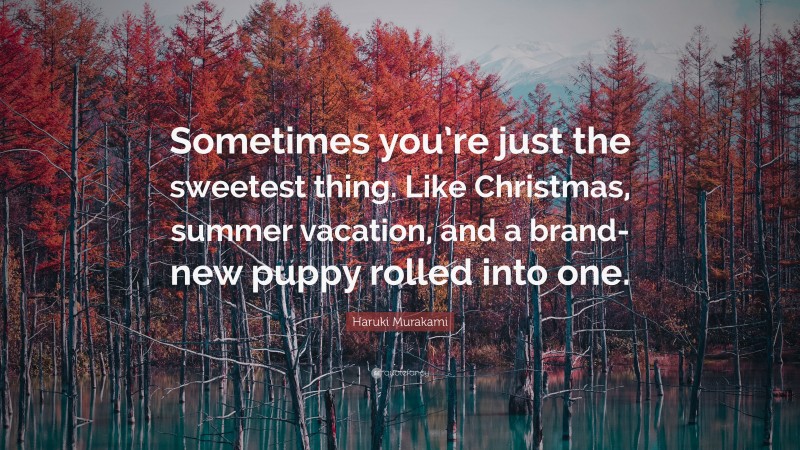 Haruki Murakami Quote: “Sometimes you’re just the sweetest thing. Like Christmas, summer vacation, and a brand-new puppy rolled into one.”
