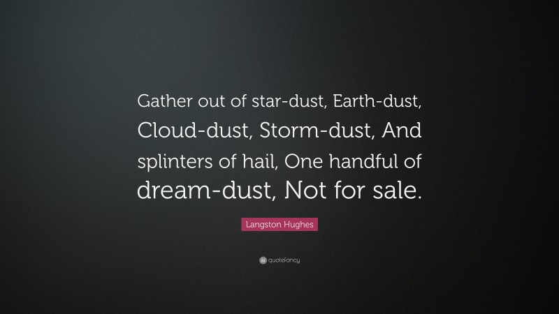Langston Hughes Quote: “Gather out of star-dust, Earth-dust, Cloud-dust, Storm-dust, And splinters of hail, One handful of dream-dust, Not for sale.”
