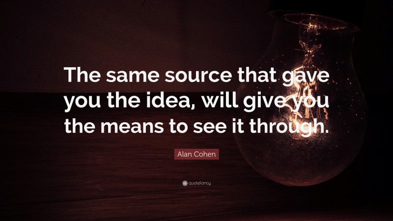 Alan Cohen Quote: “The same source that gave you the idea, will give you the means to see it through.”
