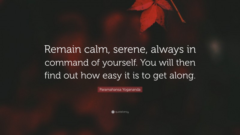 Paramahansa Yogananda Quote: “Remain calm, serene, always in command of yourself. You will then find out how easy it is to get along.”