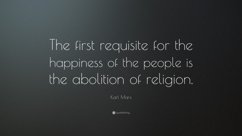 Karl Marx Quote: “The first requisite for the happiness of the people is the abolition of religion.”