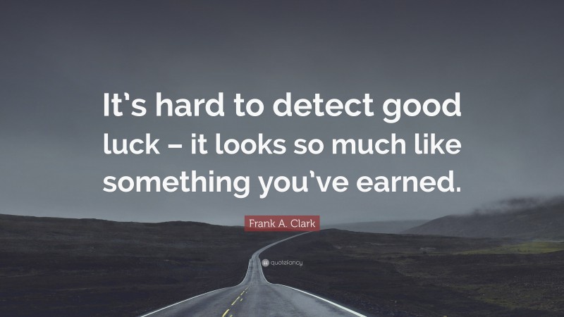 Frank A. Clark Quote: “It’s hard to detect good luck – it looks so much like something you’ve earned.”