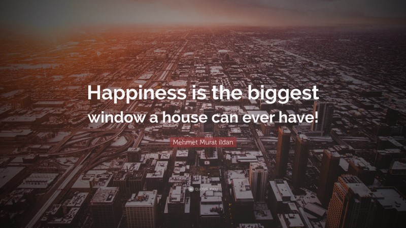 Mehmet Murat ildan Quote: “Happiness is the biggest window a house can ever have!”