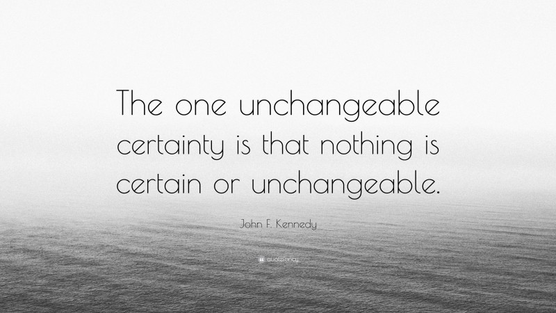 John F. Kennedy Quote: “The one unchangeable certainty is that nothing is certain or unchangeable.”