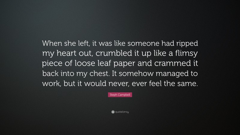 Steph Campbell Quote: “When she left, it was like someone had ripped my heart out, crumbled it up like a flimsy piece of loose leaf paper and crammed it back into my chest. It somehow managed to work, but it would never, ever feel the same.”