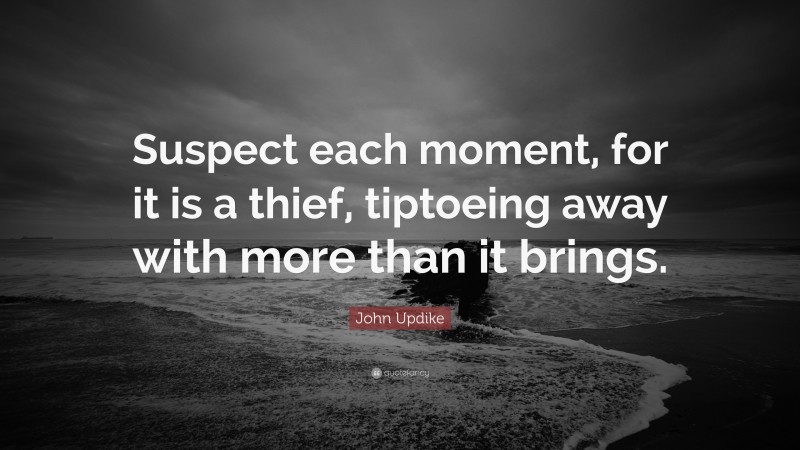 John Updike Quote: “Suspect each moment, for it is a thief, tiptoeing away with more than it brings.”
