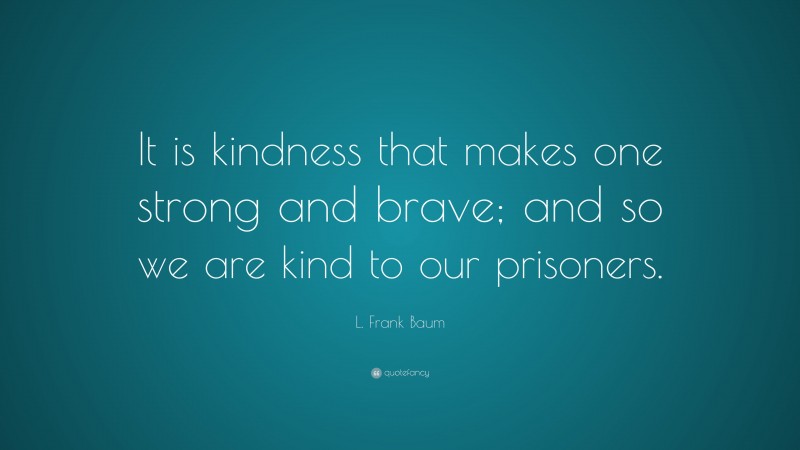 L. Frank Baum Quote: “It is kindness that makes one strong and brave; and so we are kind to our prisoners.”