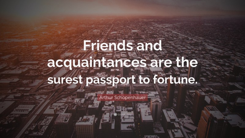 Arthur Schopenhauer Quote: “Friends and acquaintances are the surest passport to fortune.”