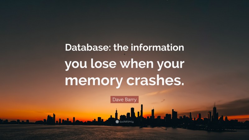 Dave Barry Quote: “Database: the information you lose when your memory crashes.”