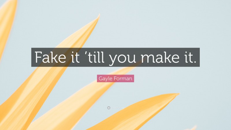 Gayle Forman Quote: “Fake it ’till you make it.”