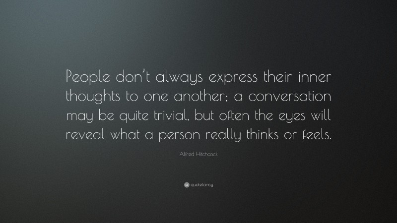 Alfred Hitchcock Quote: “People don’t always express their inner thoughts to one another; a conversation may be quite trivial, but often the eyes will reveal what a person really thinks or feels.”