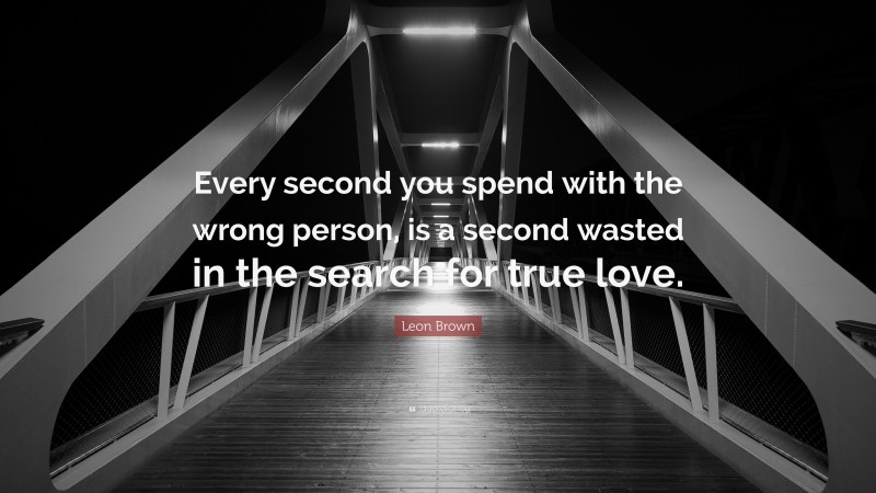 Leon Brown Quote: “Every second you spend with the wrong person, is a second wasted in the search for true love.”