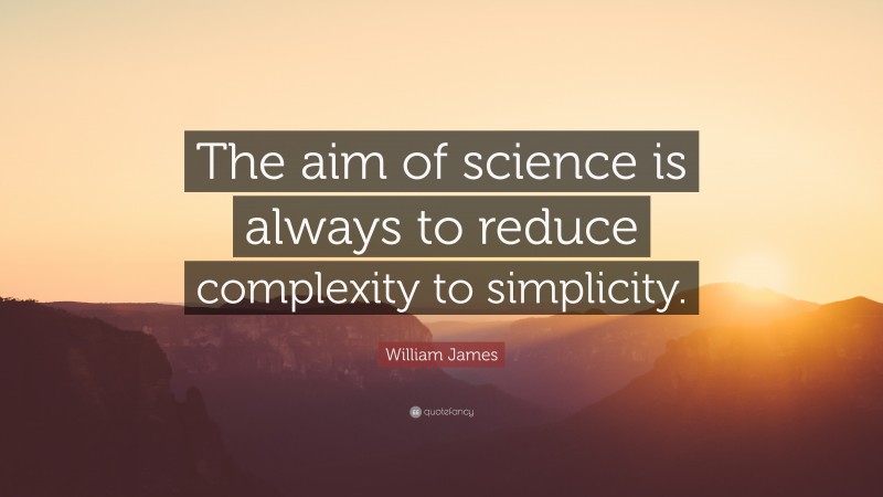 William James Quote: “The aim of science is always to reduce complexity to simplicity.”
