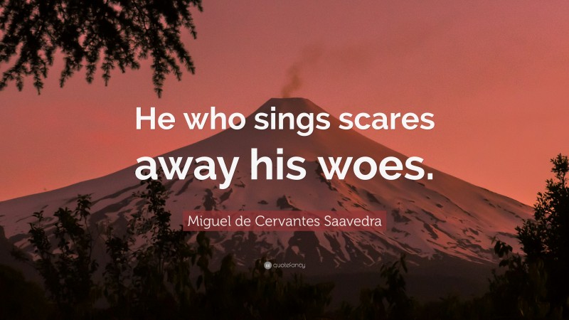 Miguel de Cervantes Saavedra Quote: “He who sings scares away his woes.”
