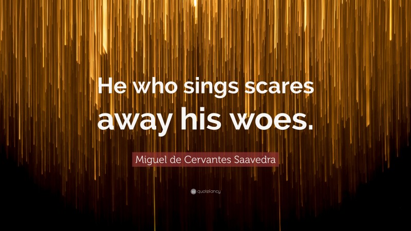 Miguel de Cervantes Saavedra Quote: “He who sings scares away his woes.”