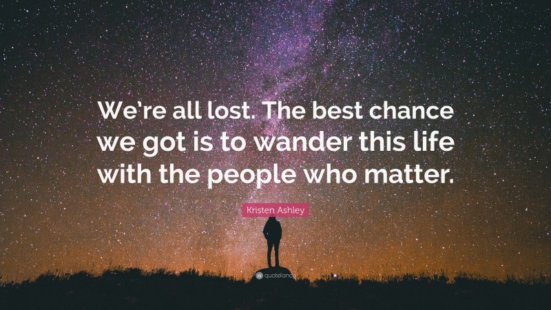 Kristen Ashley Quote: “We’re all lost. The best chance we got is to wander this life with the people who matter.”