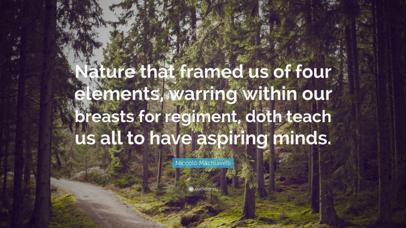 Niccolò Machiavelli Quote: “Nature that framed us of four elements, warring within our breasts for regiment, doth teach us all to have aspiring minds.”