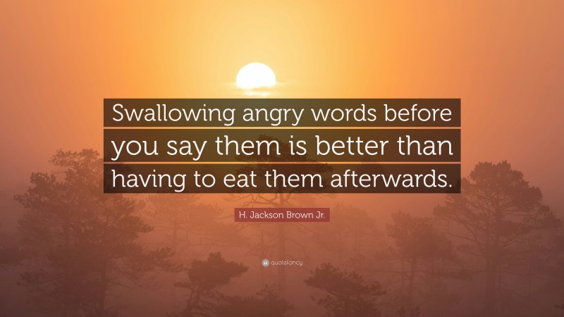 H. Jackson Brown Jr. Quote: “Swallowing angry words before you say them is better than having to eat them afterwards.”