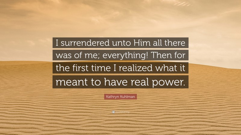 Kathryn Kuhlman Quote: “I surrendered unto Him all there was of me; everything! Then for the first time I realized what it meant to have real power.”
