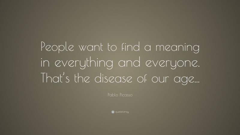 Pablo Picasso Quote: “People want to find a meaning in everything and everyone. That’s the disease of our age...”