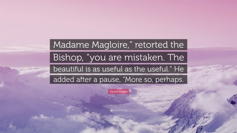 Victor Hugo Quote: “Madame Magloire,” retorted the Bishop, “you are mistaken. The beautiful is as useful as the useful.” He added after a pause, “More so, perhaps.”