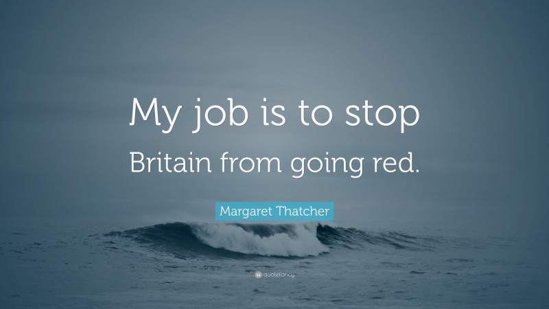 Margaret Thatcher Quote: “My job is to stop Britain from going red.”