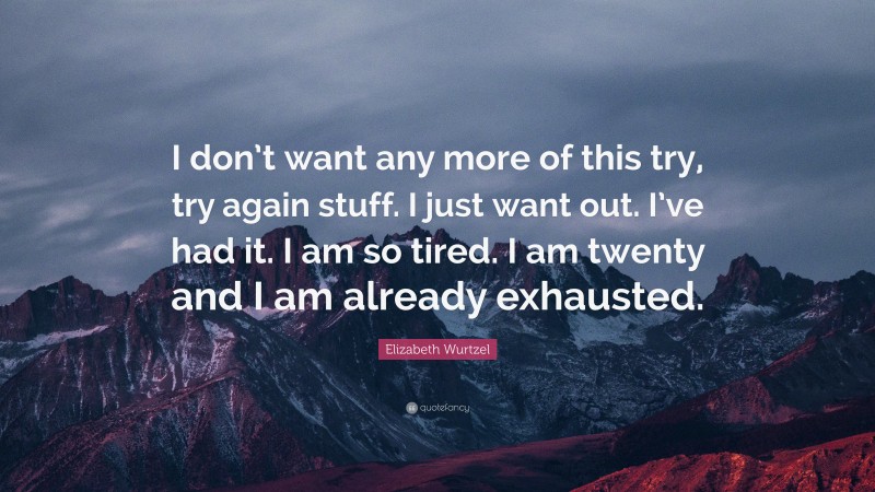 Elizabeth Wurtzel Quote: “I don’t want any more of this try, try again stuff. I just want out. I’ve had it. I am so tired. I am twenty and I am already exhausted.”