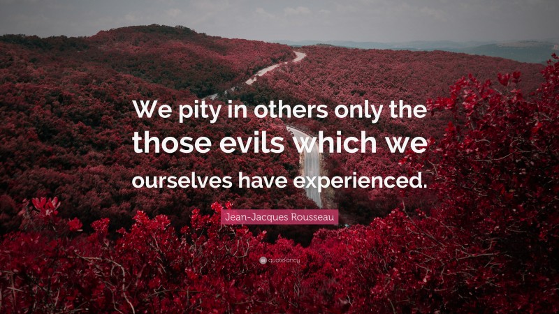 Jean-Jacques Rousseau Quote: “We pity in others only the those evils which we ourselves have experienced.”