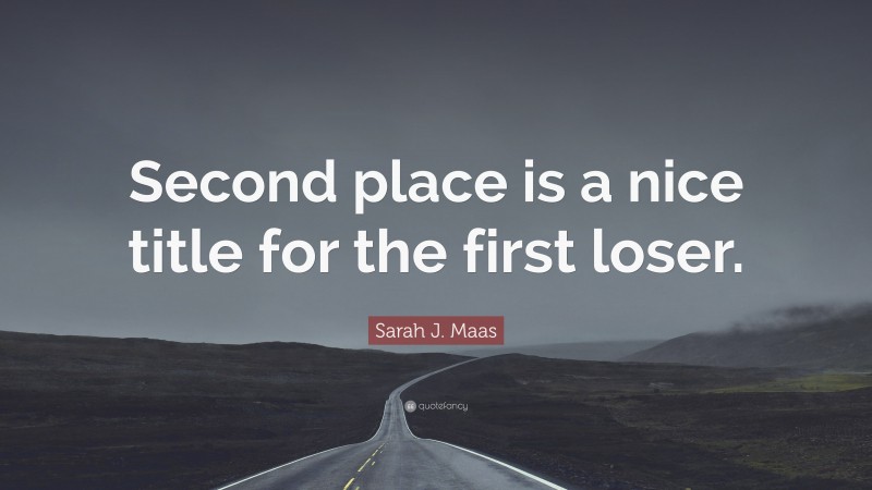 Sarah J. Maas Quote: “Second place is a nice title for the first loser.”