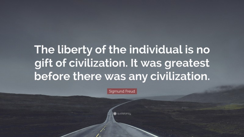 Sigmund Freud Quote: “The liberty of the individual is no gift of civilization. It was greatest before there was any civilization.”