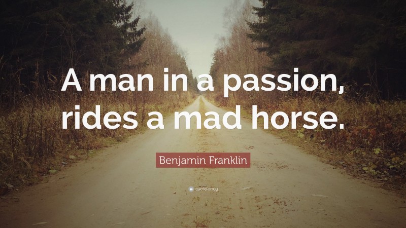 Benjamin Franklin Quote: “A man in a passion, rides a mad horse.”